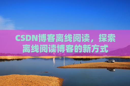 CSDN博客离线阅读，探索离线阅读博客的新方式